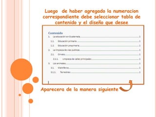 Luego  de haber agregado la numeracion correspondiente debe seleccionar tabla de contenido y el diseño que deseeAparecera de la manera siguiente