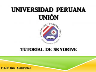 UNIVERSIDAD PERUANA
UNIÓN
TUTORIAL DE SKYDRIVE
E.A.P: Ing. Ambiental
 
