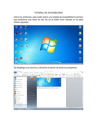 TUTORIAL DE ACCESIBILIDAD
Como los anteriores, para poder entrar a la carpeta de accesibilidad lo primero
que tendremos que hacer es dar clic en el botón inicio ubicado en la parte
inferior izquierda

Se despliega una columna y ubicamos la opción de todos los programas

 