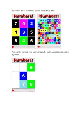 Accedemos desde el nivel más sencillo hasta el más difícil.
Presionar los números en el orden correcto, los cuales van desapareciendo de
la pantalla.
 