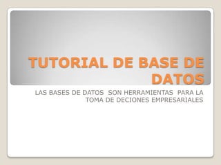 TUTORIAL DE BASE DE
DATOS
LAS BASES DE DATOS SON HERRAMIENTAS PARA LA
TOMA DE DECIONES EMPRESARIALES