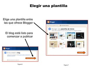 Elegir una plantilla


Elige una plantilla entre
 las que ofrece Blogger


  El blog está listo para
   comenzar a publicar




            Figura 8
                                         Figura 7
 