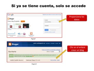 Si ya se tiene cuenta, solo se accede

                            Proporciona los
                                datos




         Figura7




                             Clic en el enlace
                              crear un blog




          Figura 8
 