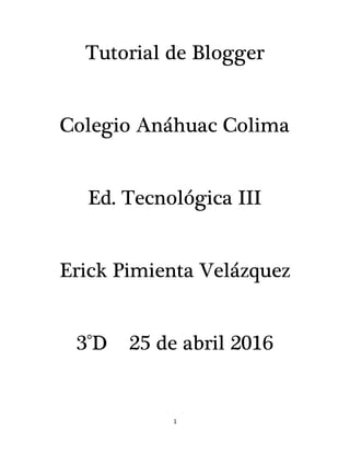 1
Tutorial de Blogger
Colegio Anáhuac Colima
Ed. Tecnológica III
Erick Pimienta Velázquez
3°D 25 de abril 2016
 