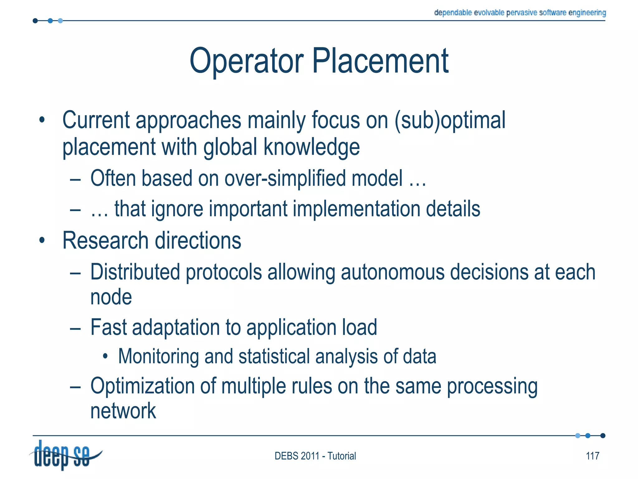 Language ModelLogic OperatorsConjunctionDisjunctionRepetitionNegationSome logic operators are blockingExpress pattern whose validity cannot be decided into a bounded amount of timeE.g., NegationUsed in conjunction with windowsDefineFire()From 	 Smoke(area=$a) and not Rain(area=$a) within 10 min from SmokeNegationWindow74DEBS 2011 - Tutorial