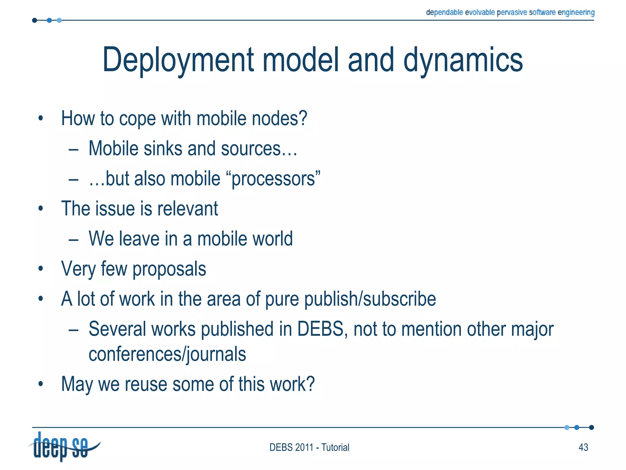 Deployment modelIFP applications may include a large number of sources and sinksPossibly dispersed over a wide geographical areaIt becomes important to consider the deployment architecture of the engineHow the components of the functional model can be distributed to achieve scalability34DEBS 2011 - Tutorial