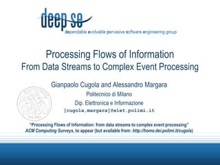 Processing Flows of InformationFrom Data Streams to Complex Event Processing GianpaoloCugola and Alessandro Margara Politecnicodi Milano Dip. Elettronica e Informazione [cugola,margara]@elet.polimi.it “Processing Flows of Information: from data streams to complex event processing”ACM Computing Surveys, to appear (but available from: http://home.dei.polimi.it/cugola) 