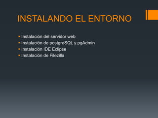 INSTALANDO EL ENTORNO
 Instalación del servidor web
 Instalación de postgreSQL y pgAdmin
 Instalación IDE Eclipse
 Instalación de Filezilla
 