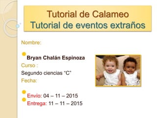 Tutorial de Calameo
Tutorial de eventos extraños
Nombre:
•Bryan Chalán Espinoza
Curso :
Segundo ciencias “C”
Fecha:
•Envío: 04 – 11 – 2015
•Entrega: 11 – 11 – 2015
 