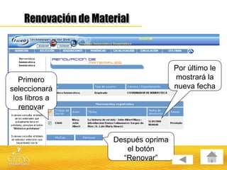 Por último le
   Primero                       mostrará la
seleccionará                     nueva fecha
 los libros a
   renovar



                Después oprima
                   el botón
                  “Renovar”
 