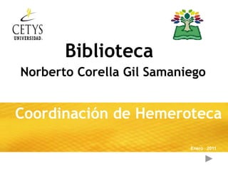 Biblioteca
Norberto Corella Gil Samaniego


Coordinación de Hemeroteca

                           Enero 2011
 