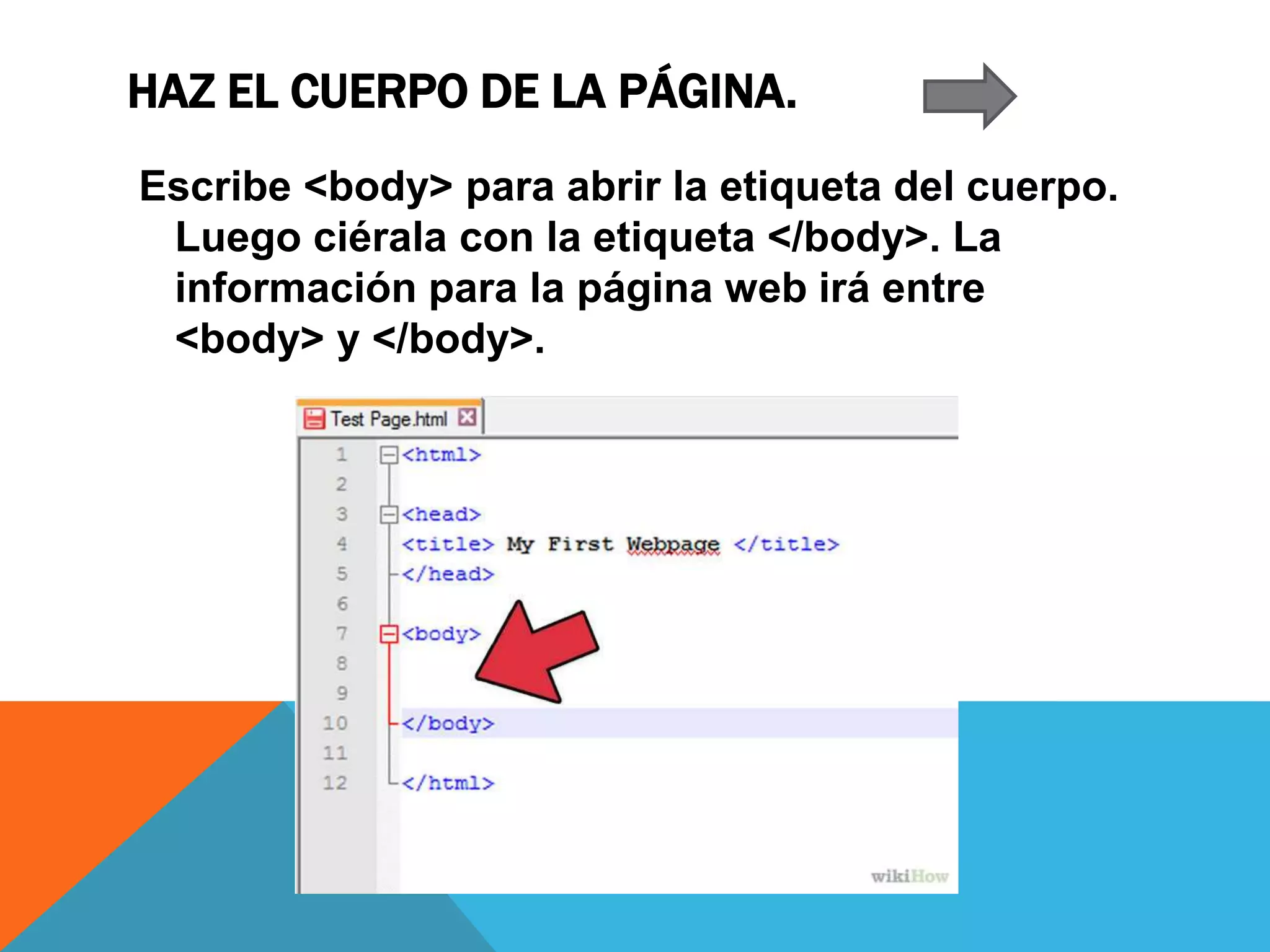 HAZ EL CUERPO DE LA PÁGINA.
Escribe <body> para abrir la etiqueta del cuerpo.
Luego ciérala con la etiqueta </body>. La
información para la página web irá entre
<body> y </body>.
 