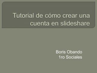 Tutorial de cómo crear una cuenta en slideshare Boris Obando 1ro Sociales 