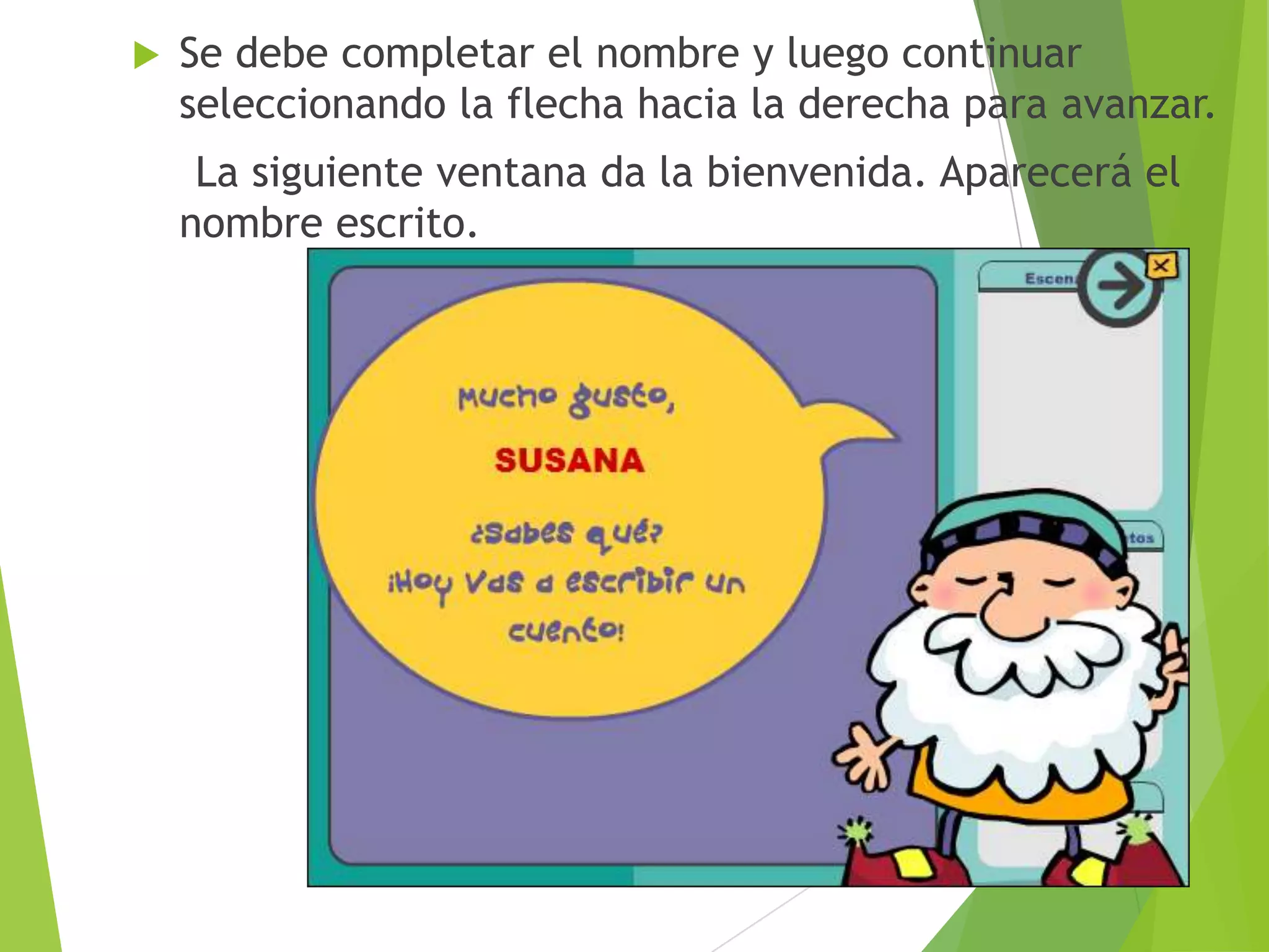 

Se debe completar el nombre y luego continuar
seleccionando la flecha hacia la derecha para avanzar.
La siguiente ventana da la bienvenida. Aparecerá el
nombre escrito.

 