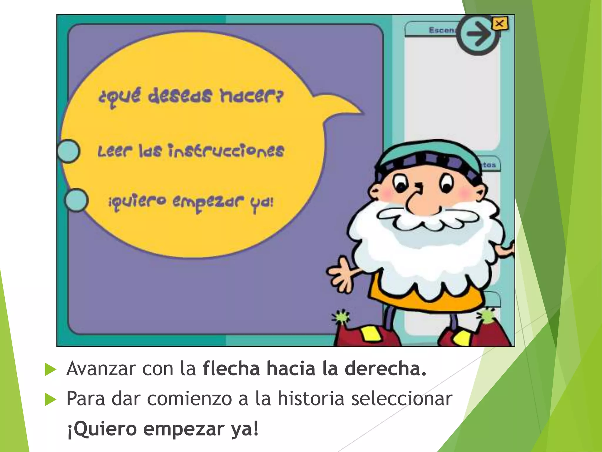 


Avanzar con la flecha hacia la derecha.
Para dar comienzo a la historia seleccionar
¡Quiero empezar ya!

 