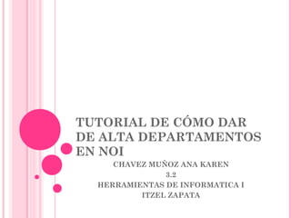 TUTORIAL DE CÓMO DAR
DE ALTA DEPARTAMENTOS
EN NOI
CHAVEZ MUÑOZ ANA KAREN
3.2
HERRAMIENTAS DE INFORMATICA I
ITZEL ZAPATA
 