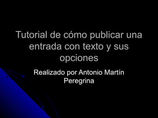 Tutorial de cómo publicar una
entrada con texto y sus
opciones
Realizado por Antonio Martín
Peregrina

 