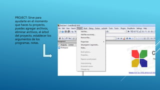 PROJECT: Sirve para
ayudarte en el momento
que haces tu proyecto,
puedes agregar archivos,
eliminar archivos, el árbol
del proyecto, establecer los
argumentos de los
programas, notas.
 