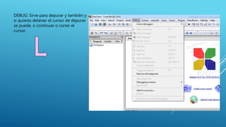 DEBUG: Sirve para depurar y también y
si quieres detener el cursor de depurar
se puede, o continuar o correr el
cursor.
 