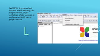 WXSMITH: Sirve para añadir
wxPanel, añadir wxdialogo de
desplazamiento, añadir
wxDialogo, añadir wxMarco, o
configurar wxSmith para el
proyecto actual.
 