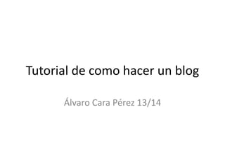 Tutorial de como hacer un blog
Álvaro Cara Pérez 13/14

 