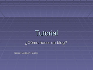 Tutorial
¿Cómo hacer un blog?
Daniel Callejón Parrón

 