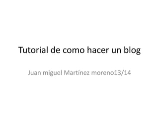 Tutorial de como hacer un blog
Juan miguel Martínez moreno13/14

 