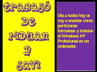 Trabajó  De  RiDuAn  Y  Javi Ola a todos hoy os voy a enseñar como particionar, formatear y instalar el Windows XP Profesional en un ordenador. 