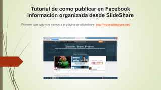 Tutorial de como publicar en Facebook 
información organizada desde SlideShare 
Primero que todo nos vamos a la página de slideshare http://www.slideshare.net/ 
 