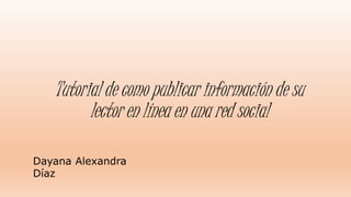 Tutorial de como publicar información de su 
lector en línea en una red social 
Dayana Alexandra 
Díaz 
 