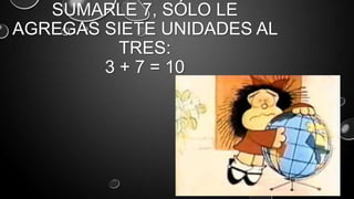 SUMARLE 7, SÓLO LE
AGREGAS SIETE UNIDADES AL
TRES:
3 + 7 = 10