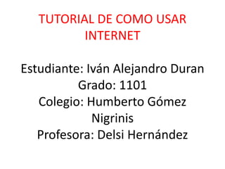 TUTORIAL DE COMO USAR
INTERNET
Estudiante: Iván Alejandro Duran
Grado: 1101
Colegio: Humberto Gómez
Nigrinis
Profesora: Delsi Hernández
 