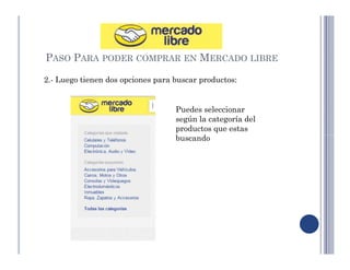 PASO PARA PODER COMPRAR EN MERCADO LIBRE 
2.- Luego tienen dos opciones para buscar productos: 
Puedes seleccionar 
según la categoría del 
productos que estas 
buscando 
 