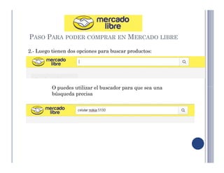 PASO PARA PODER COMPRAR EN MERCADO LIBRE 
2.- Luego tienen dos opciones para buscar productos: 
O puedes utilizar el buscador para que sea una 
búsqueda precisa 
 