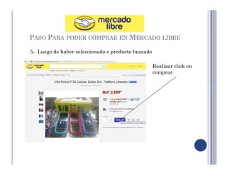 PASO PARA PODER COMPRAR EN MERCADO LIBRE 
5.- Luego de haber seleccionado e producto buscado 
Realizar click en 
comprar 
 