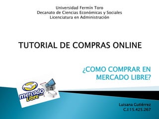 ¿COMO COMPRAR EN 
MERCADO LIBRE? 
Luisana Gutiérrez 
C.I:15.425.267 
Universidad Fermín Toro 
Decanato de Ciencias Económicas y Sociales 
Licenciatura en Administración  
