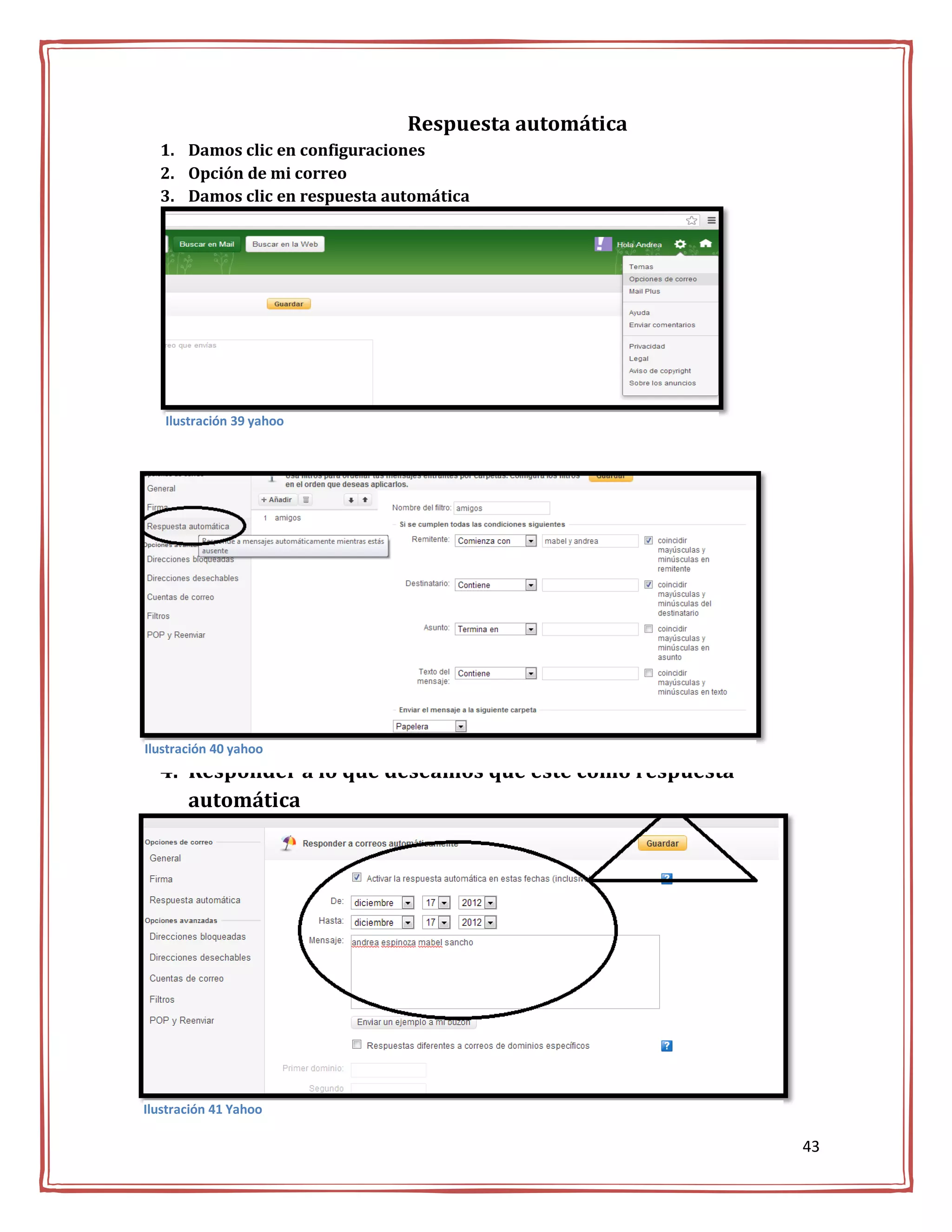 Respuesta automática
  1. Damos clic en configuraciones
  2. Opción de mi correo
  3. Damos clic en respuesta automática




   Ilustración 39 yahoo




Ilustración 40 yahoo
  4. Responder a lo que deseamos que este como respuesta
     automática




Ilustración 41 Yahoo

                                                           43
 