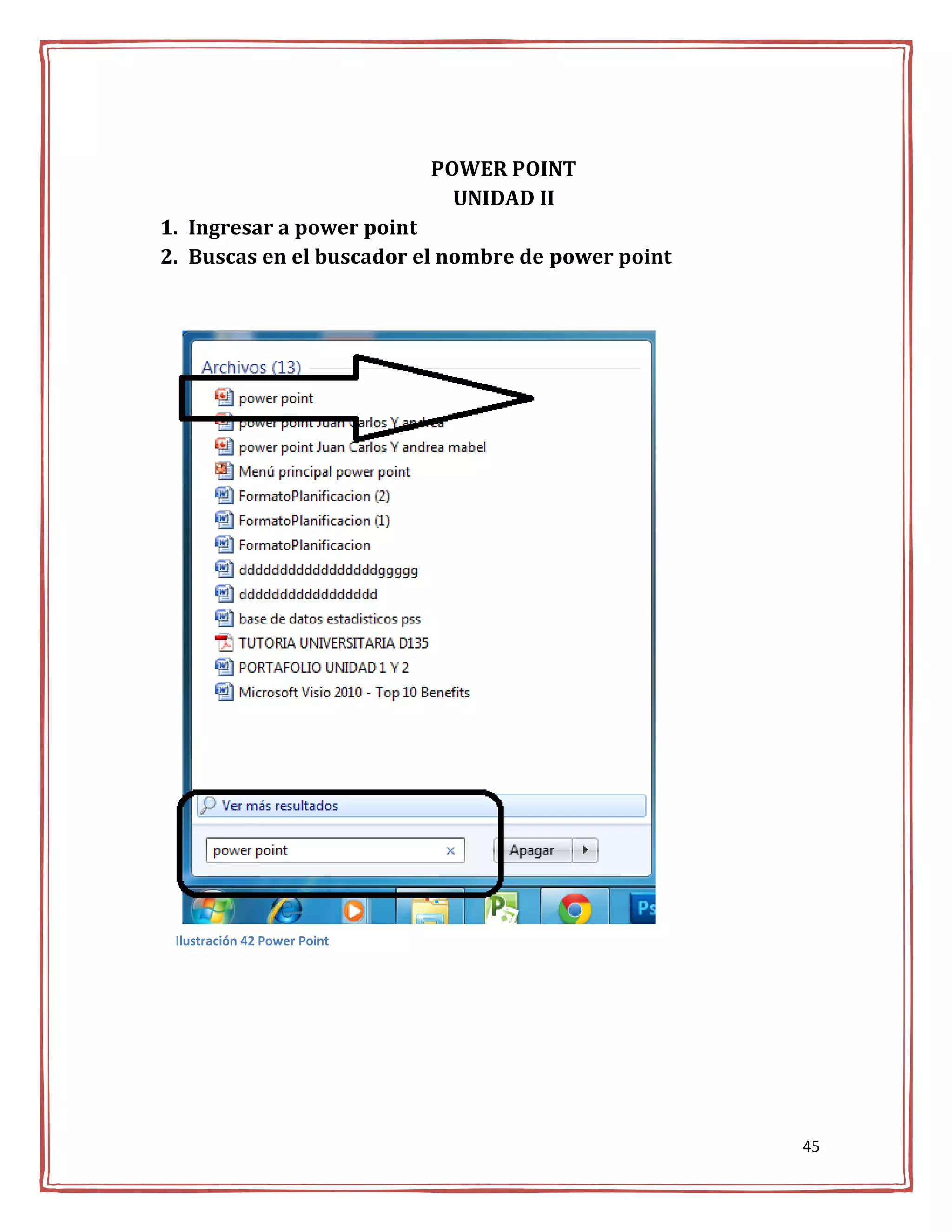 POWER POINT
                                UNIDAD II
1. Ingresar a power point
2. Buscas en el buscador el nombre de power point




 Ilustración 42 Power Point




                                                    45
 