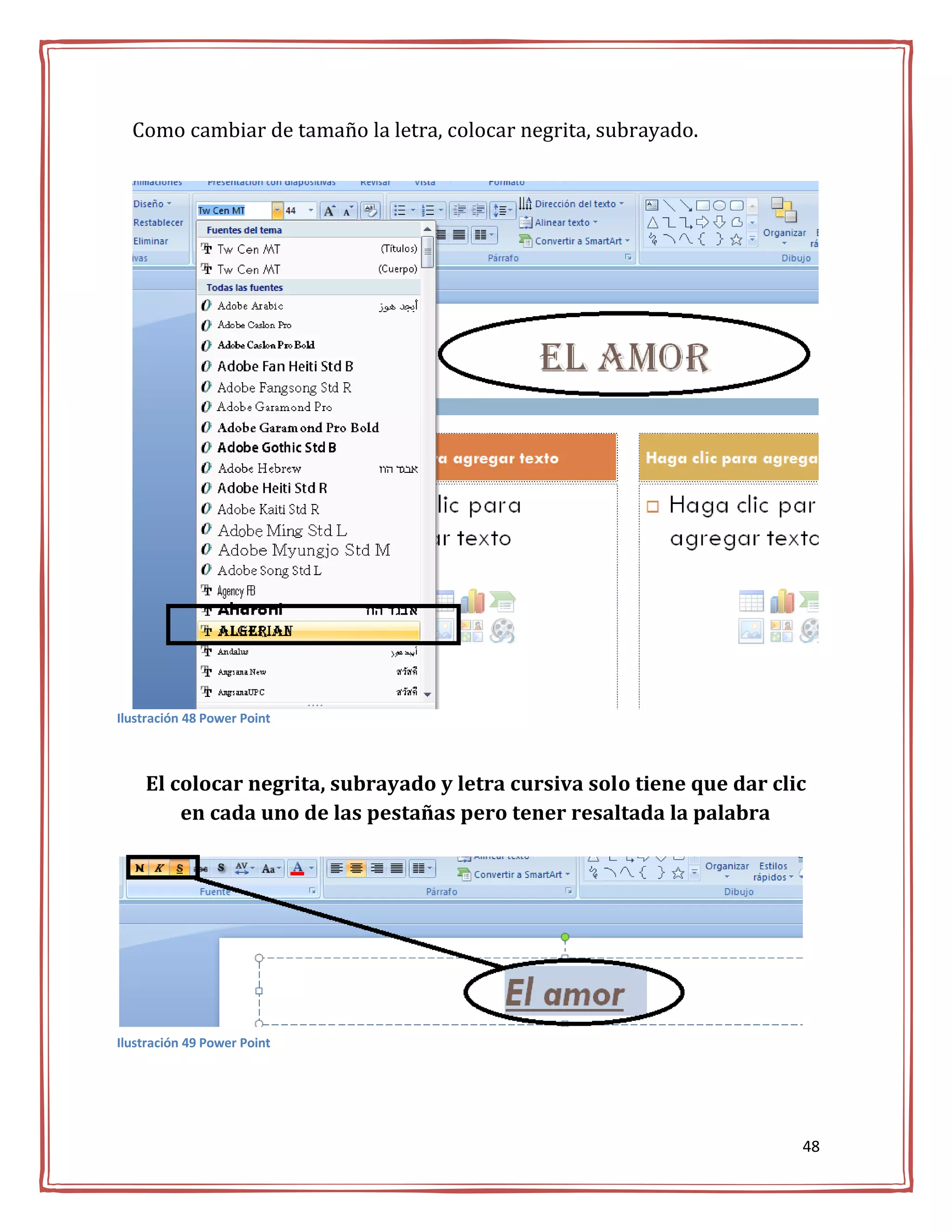 Como cambiar de tamaño la letra, colocar negrita, subrayado.




Ilustración 48 Power Point



    El colocar negrita, subrayado y letra cursiva solo tiene que dar clic
        en cada uno de las pestañas pero tener resaltada la palabra




Ilustración 49 Power Point




                                                                        48
 