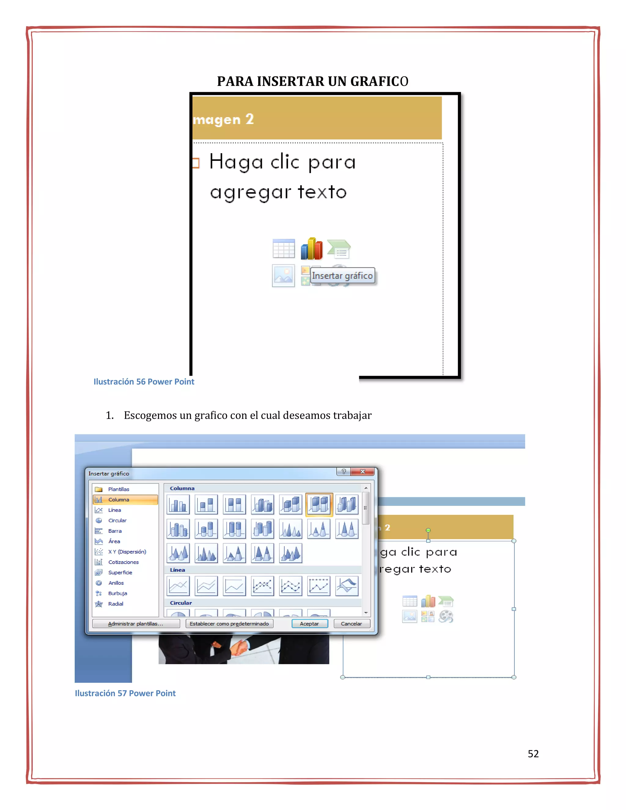 PARA INSERTAR UN GRAFICO




    Ilustración 56 Power Point


       1. Escogemos un grafico con el cual deseamos trabajar




Ilustración 57 Power Point




                                                               52
 