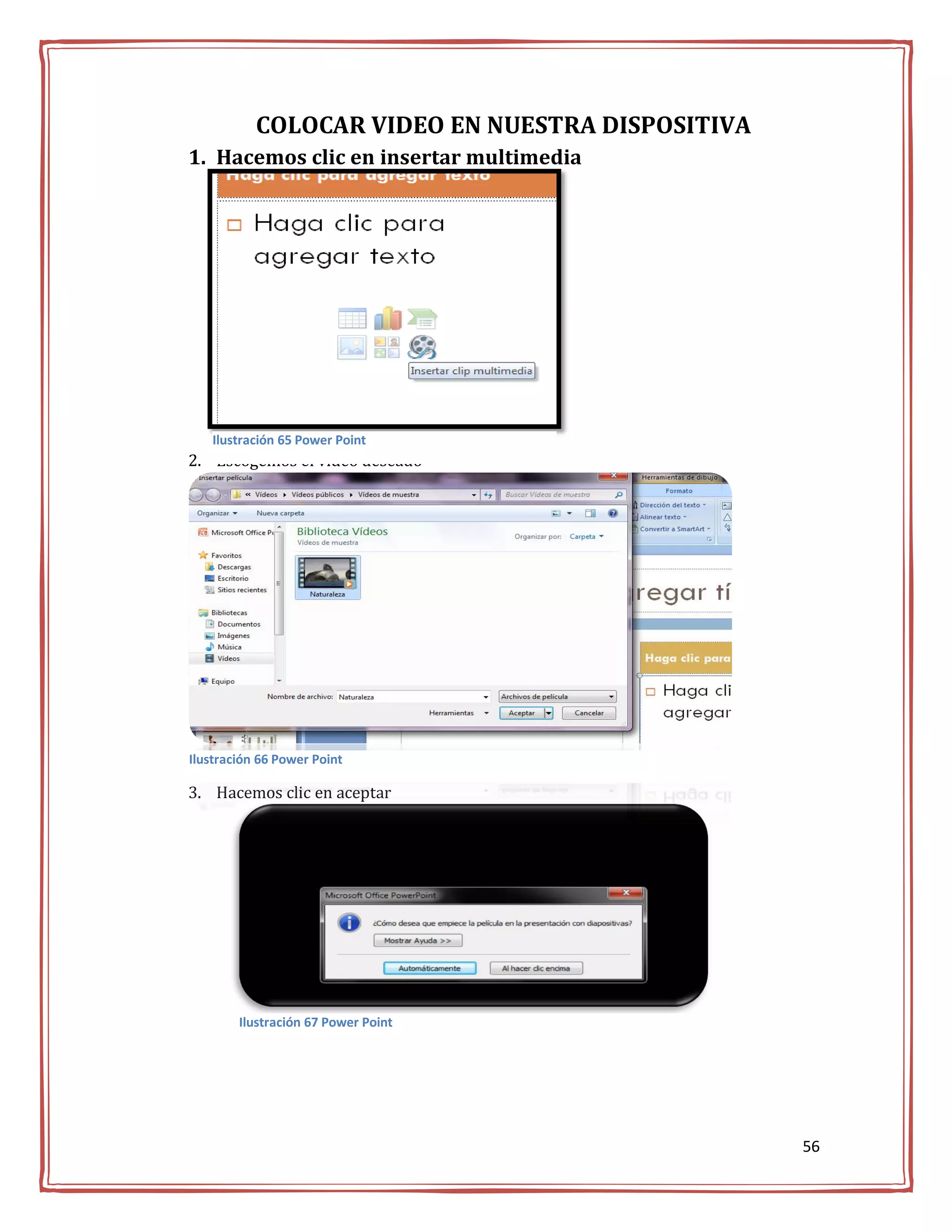 COLOCAR VIDEO EN NUESTRA DISPOSITIVA
1. Hacemos clic en insertar multimedia




   Ilustración 65 Power Point
2. Escogemos el video deseado




Ilustración 66 Power Point

3. Hacemos clic en aceptar




        Ilustración 67 Power Point




                                                  56
 