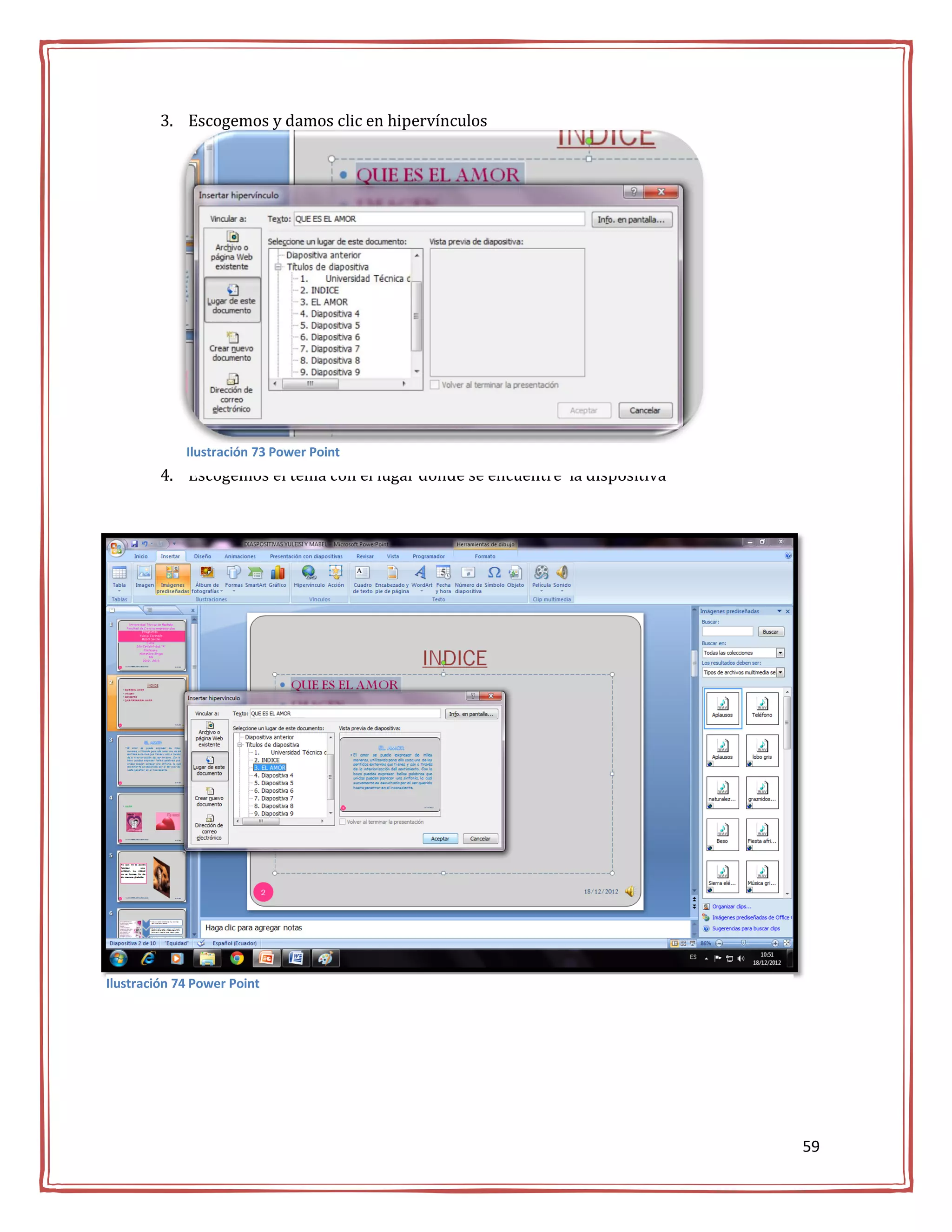 3. Escogemos y damos clic en hipervínculos




             Ilustración 73 Power Point
         4. Escogemos el tema con el lugar donde se encuentre la dispositiva




Ilustración 74 Power Point




                                                                               59
 