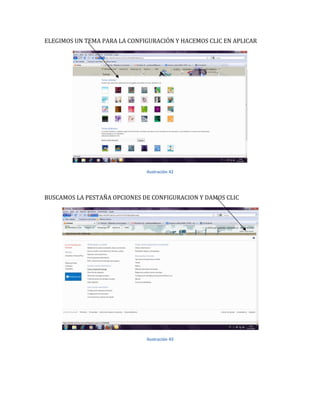 ELEGIMOS UN TEMA PARA LA CONFIGURACIÓN Y HACEMOS CLIC EN APLICAR




                              Ilustración 42




BUSCAMOS LA PESTAÑA OPCIONES DE CONFIGURACION Y DAMOS CLIC




                              Ilustración 43
 