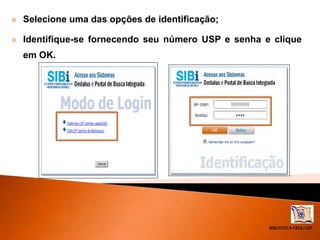 BIBLIOTECA FZEA/USP
 Selecione uma das opções de identificação;
 Identifique-se fornecendo seu número USP e senha e clique
em OK.
 