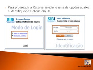 BIBLIOTECA FZEA/USP
 Para prosseguir a Reserva selecione uma da opções abaixo
e identifique-se e clique em OK.
 