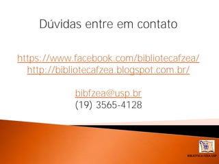 BIBLIOTECA FZEA/USP
Dúvidas entre em contato
Dúvidas entre em
contato
https://www.facebook.com/bibliotecafzea/
http://bibliotecafzea.blogspot.com.br/
bibfzea@usp.br
(19) 3565-4128
 