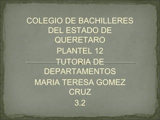 COLEGIO DE BACHILLERES
DEL ESTADO DE
QUERETARO
PLANTEL 12
TUTORIA DE
DEPARTAMENTOS
MARIA TERESA GOMEZ
CRUZ
3.2
 