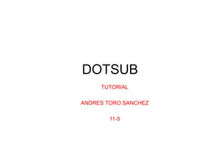DOTSUB
TUTORIAL
ANDRES TORO SANCHEZ
11-5
 