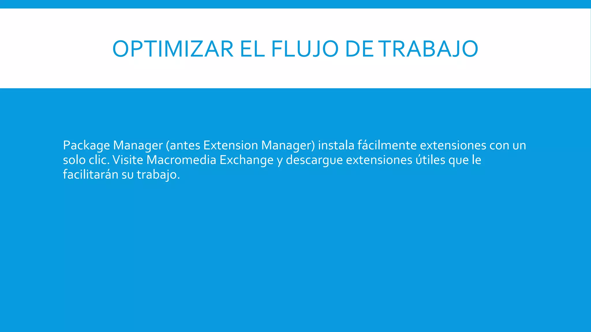 OPTIMIZAR EL FLUJO DETRABAJO
Package Manager (antes Extension Manager) instala fácilmente extensiones con un
solo clic.Visite Macromedia Exchange y descargue extensiones útiles que le
facilitarán su trabajo.
 