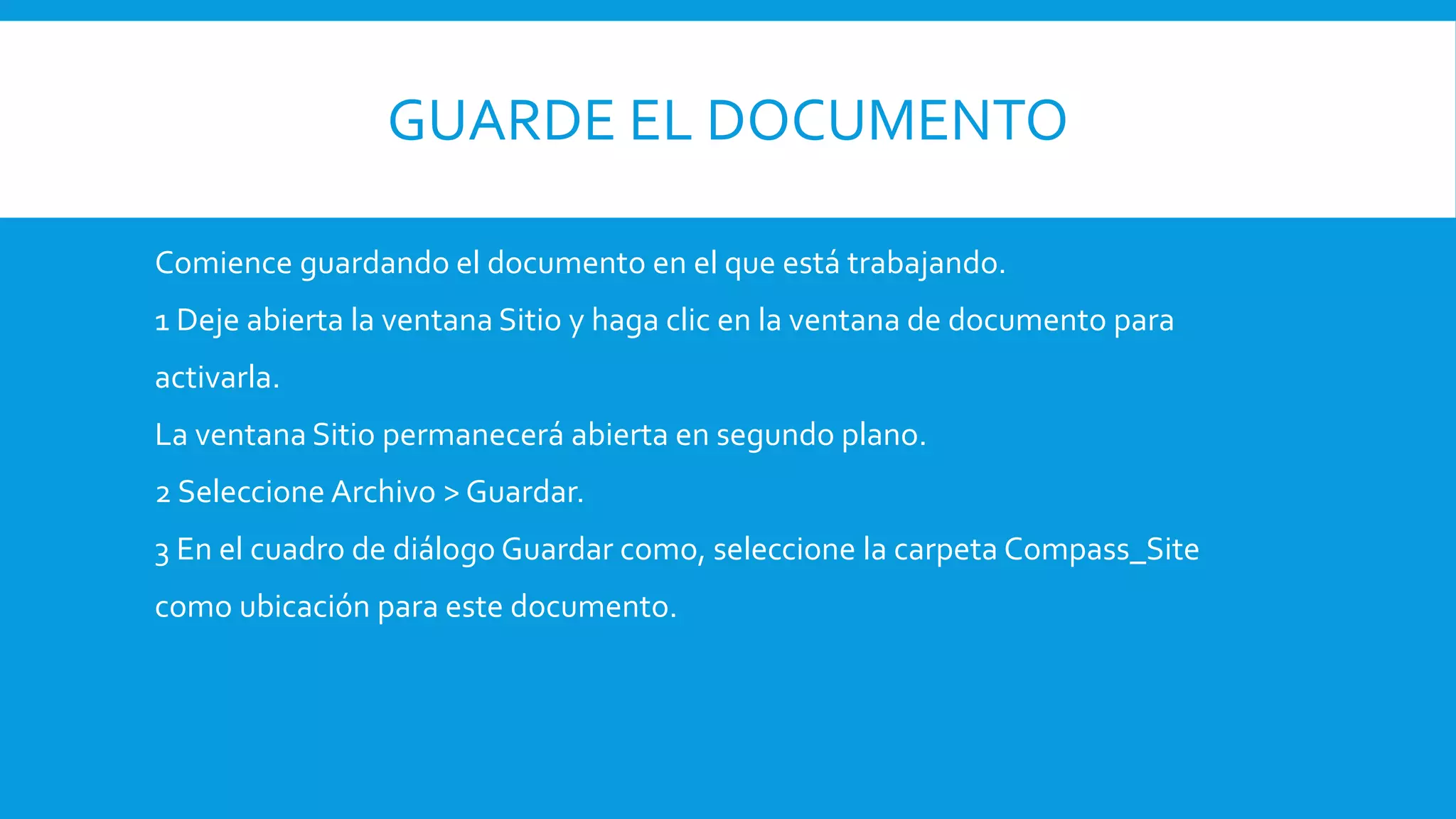 GUARDE EL DOCUMENTO
Comience guardando el documento en el que está trabajando.
1 Deje abierta la ventana Sitio y haga clic en la ventana de documento para
activarla.
La ventana Sitio permanecerá abierta en segundo plano.
2 Seleccione Archivo > Guardar.
3 En el cuadro de diálogo Guardar como, seleccione la carpeta Compass_Site
como ubicación para este documento.
 